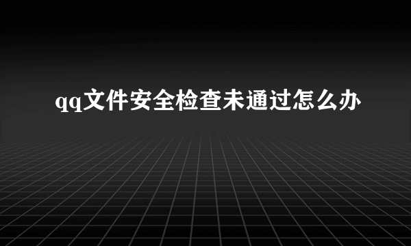 qq文件安全检查未通过怎么办