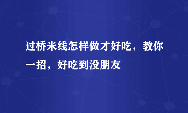 过桥米线怎样做才好吃，教你一招，好吃到没朋友