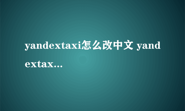 yandextaxi怎么改中文 yandextaxi改中文方法