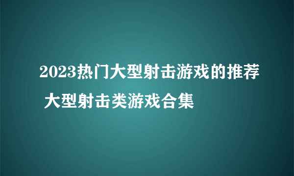 2023热门大型射击游戏的推荐 大型射击类游戏合集