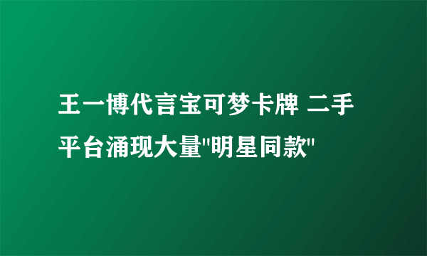 王一博代言宝可梦卡牌 二手平台涌现大量