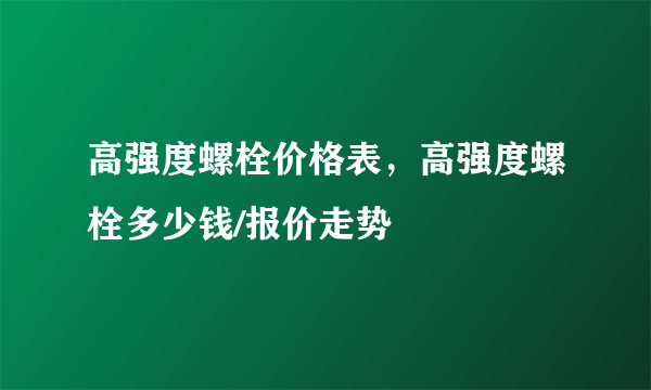 高强度螺栓价格表，高强度螺栓多少钱/报价走势