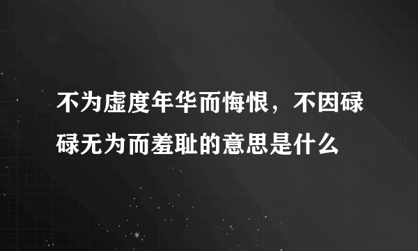 不为虚度年华而悔恨，不因碌碌无为而羞耻的意思是什么