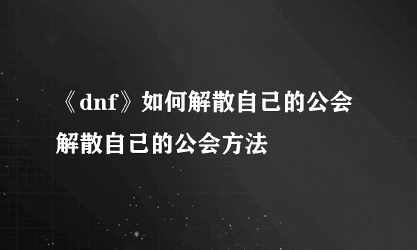 《dnf》如何解散自己的公会 解散自己的公会方法