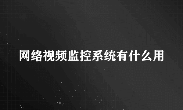 网络视频监控系统有什么用