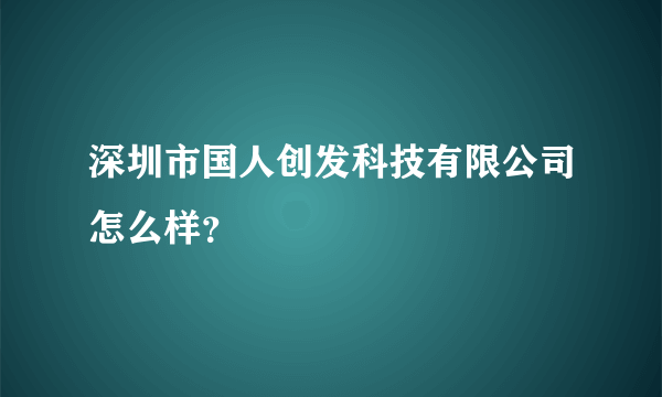 深圳市国人创发科技有限公司怎么样？