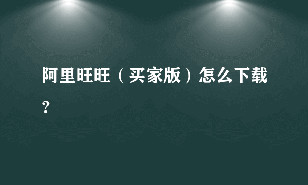 阿里旺旺（买家版）怎么下载？