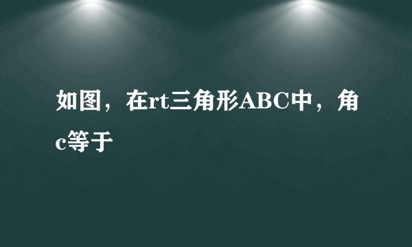 如图，在rt三角形ABC中，角c等于