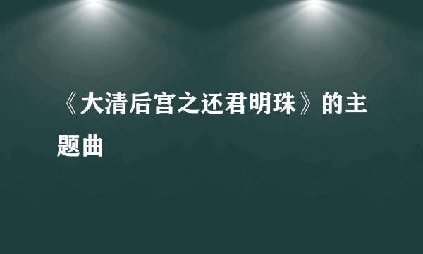 《大清后宫之还君明珠》的主题曲