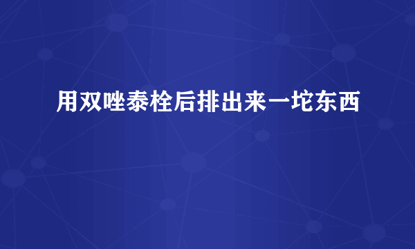 用双唑泰栓后排出来一坨东西