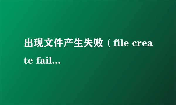 出现文件产生失败（file create failure）该怎么办？