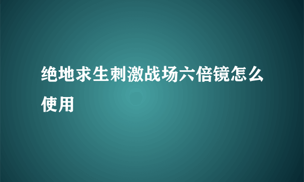 绝地求生刺激战场六倍镜怎么使用