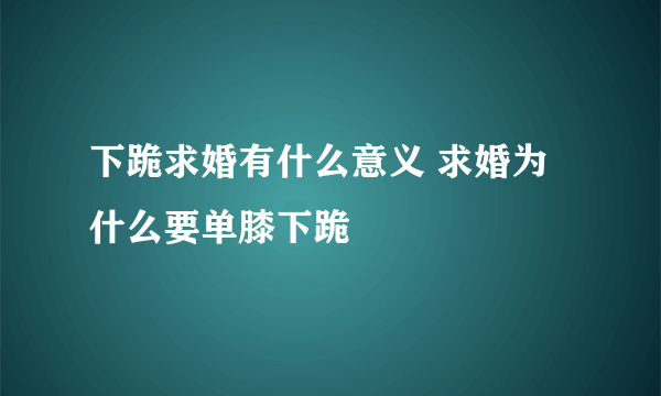 下跪求婚有什么意义 求婚为什么要单膝下跪