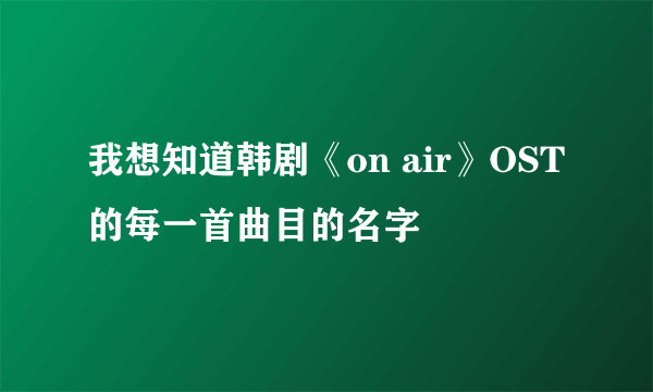 我想知道韩剧《on air》OST的每一首曲目的名字