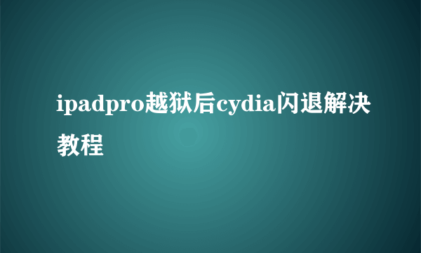 ipadpro越狱后cydia闪退解决教程