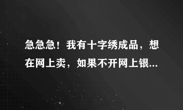 急急急！我有十字绣成品，想在网上卖，如果不开网上银行，在淘宝网上可以卖吗？怎么卖？谢谢