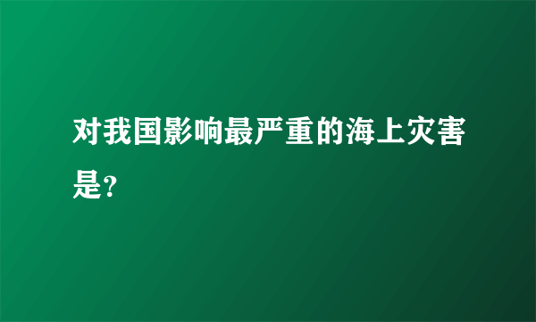 对我国影响最严重的海上灾害是？