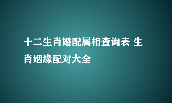 十二生肖婚配属相查询表 生肖姻缘配对大全