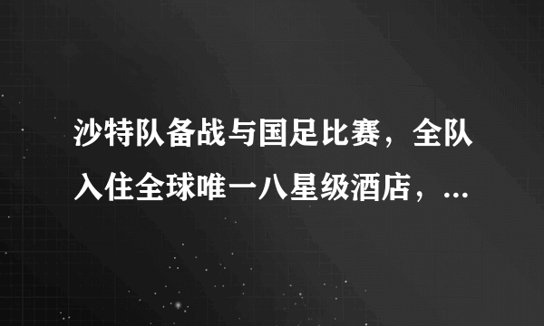 沙特队备战与国足比赛，全队入住全球唯一八星级酒店，哪一队有夺冠的可能？