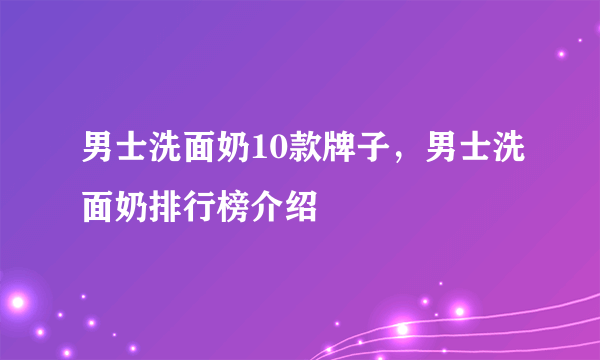 男士洗面奶10款牌子，男士洗面奶排行榜介绍