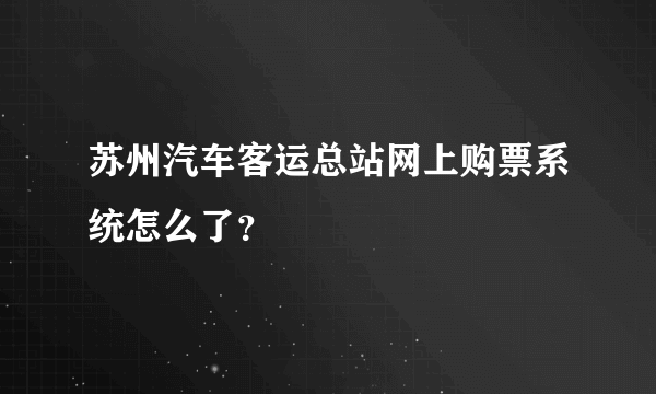 苏州汽车客运总站网上购票系统怎么了？