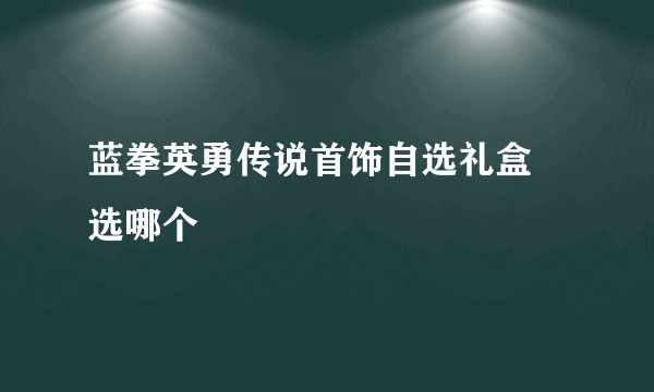 蓝拳英勇传说首饰自选礼盒 选哪个