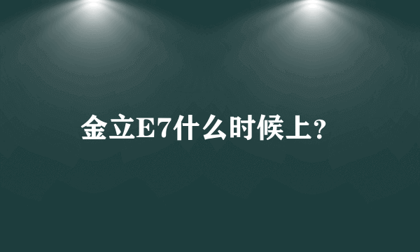 金立E7什么时候上？