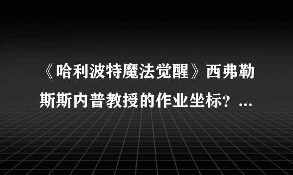 《哈利波特魔法觉醒》西弗勒斯斯内普教授的作业坐标？ 作业总是让人头疼无比拼图在哪里