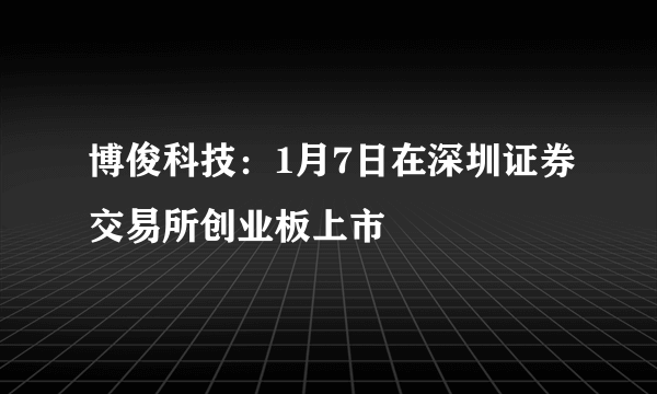 博俊科技：1月7日在深圳证券交易所创业板上市