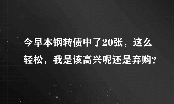 今早本钢转债中了20张，这么轻松，我是该高兴呢还是弃购？