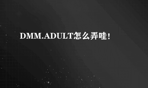 DMM.ADULT怎么弄哇！