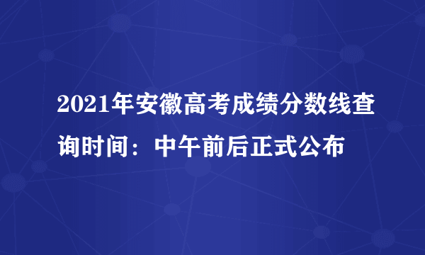 2021年安徽高考成绩分数线查询时间：中午前后正式公布