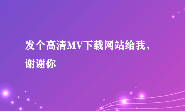 发个高清MV下载网站给我，谢谢你