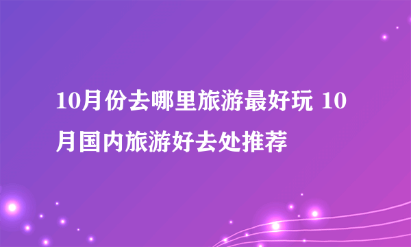 10月份去哪里旅游最好玩 10月国内旅游好去处推荐