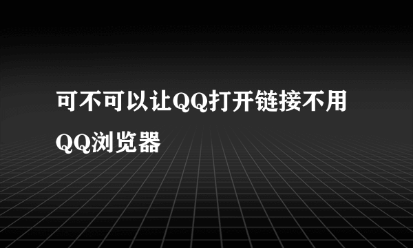 可不可以让QQ打开链接不用QQ浏览器