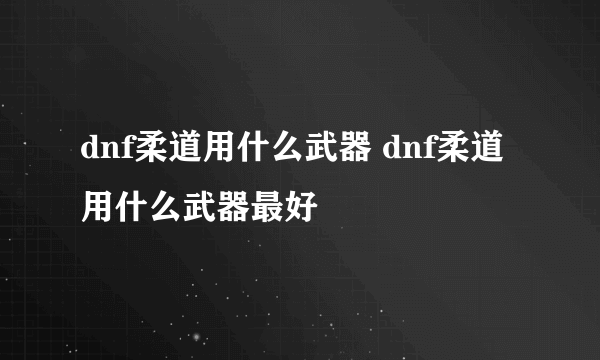 dnf柔道用什么武器 dnf柔道用什么武器最好