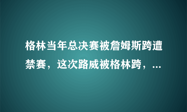 格林当年总决赛被詹姆斯跨遭禁赛，这次路威被格林跨，会不会同样遭到禁赛？