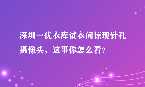 深圳一优衣库试衣间惊现针孔摄像头，这事你怎么看？