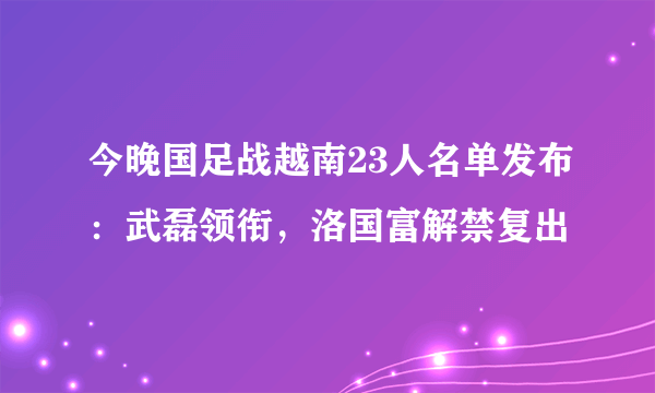 今晚国足战越南23人名单发布：武磊领衔，洛国富解禁复出