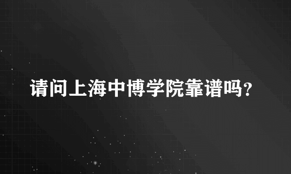 请问上海中博学院靠谱吗？