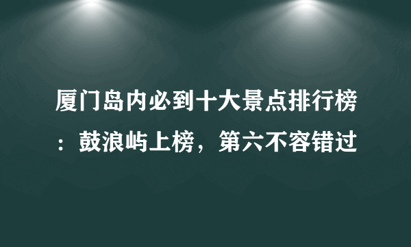 厦门岛内必到十大景点排行榜：鼓浪屿上榜，第六不容错过