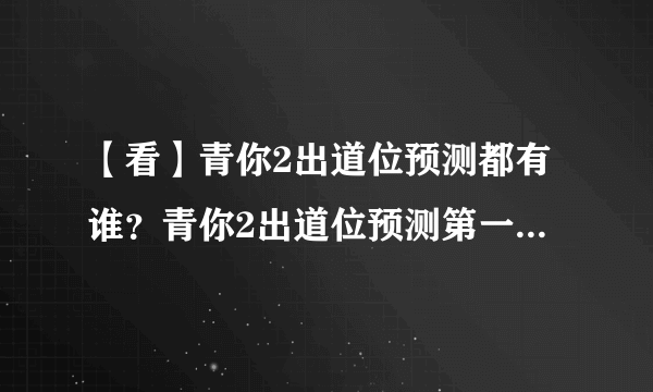 【看】青你2出道位预测都有谁？青你2出道位预测第一名竟然是她！