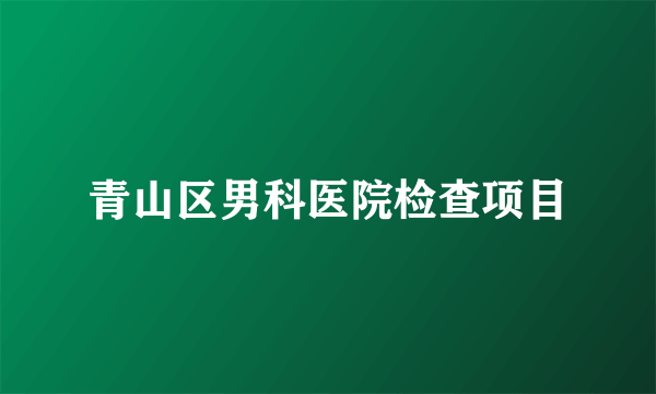 青山区男科医院检查项目