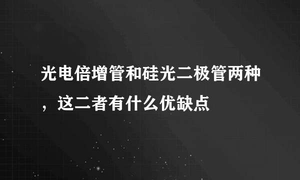 光电倍增管和硅光二极管两种，这二者有什么优缺点