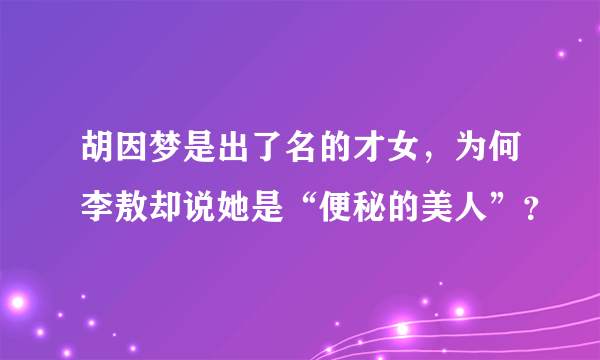 胡因梦是出了名的才女，为何李敖却说她是“便秘的美人”？