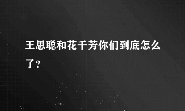 王思聪和花千芳你们到底怎么了？