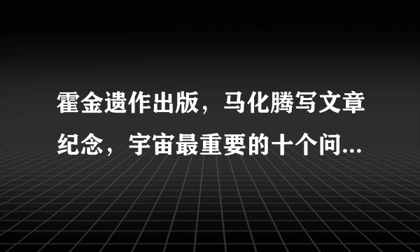 霍金遗作出版，马化腾写文章纪念，宇宙最重要的十个问题有答案了吗？