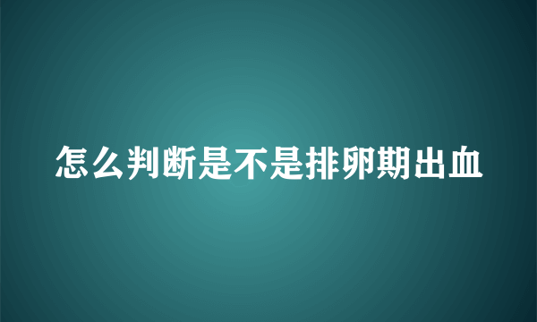 怎么判断是不是排卵期出血