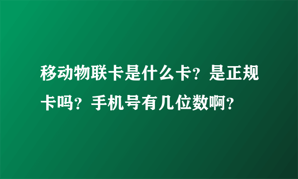 移动物联卡是什么卡？是正规卡吗？手机号有几位数啊？