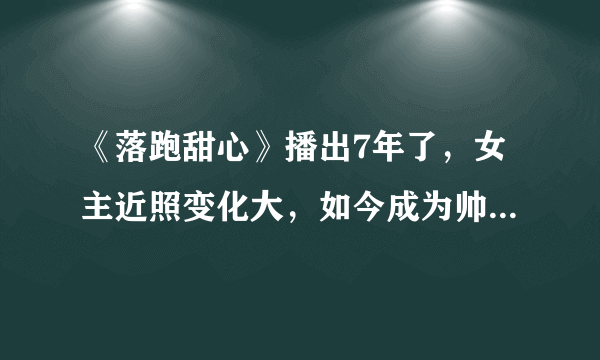 《落跑甜心》播出7年了，女主近照变化大，如今成为帅气小姐姐